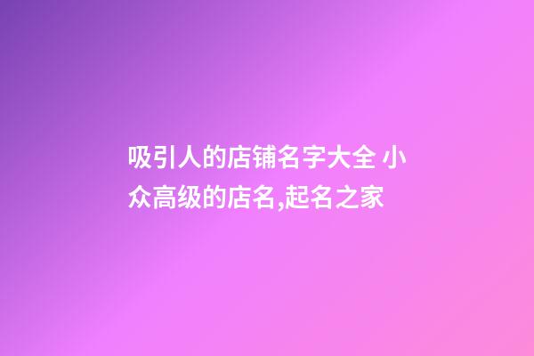 吸引人的店铺名字大全 小众高级的店名,起名之家